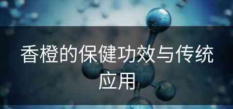 香橙的保健功效与传统应用(香橙的保健功效与传统应用有哪些)